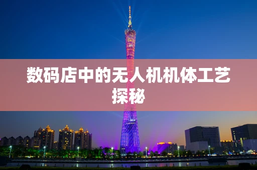 数码店中的无人机机体工艺探秘