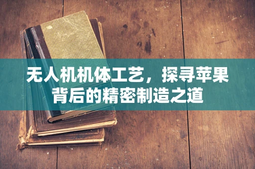 无人机机体工艺，探寻苹果背后的精密制造之道