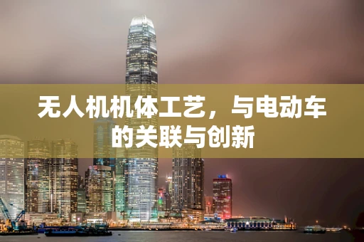 无人机机体工艺，与电动车的关联与创新