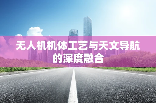 无人机机体工艺与天文导航的深度融合