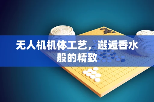 无人机机体工艺，邂逅香水般的精致
