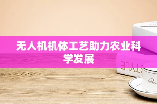 无人机机体工艺助力农业科学发展