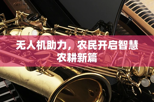 无人机助力，农民开启智慧农耕新篇