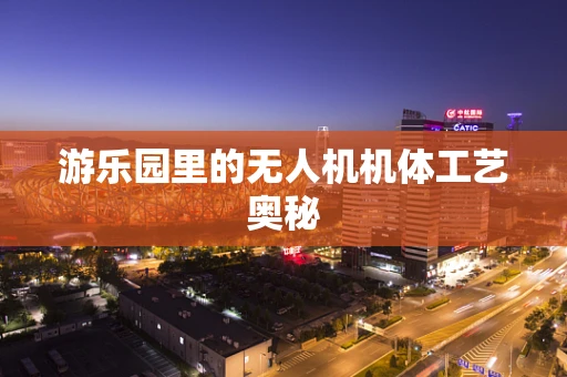 游乐园里的无人机机体工艺奥秘