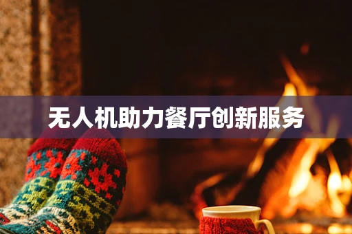 无人机助力餐厅创新服务