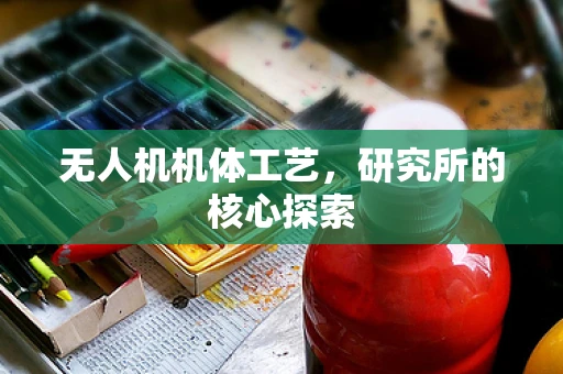 无人机机体工艺，研究所的核心探索