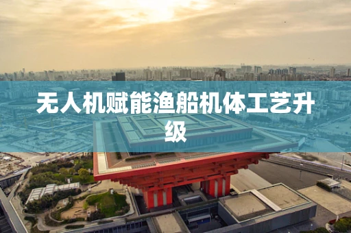无人机赋能渔船机体工艺升级