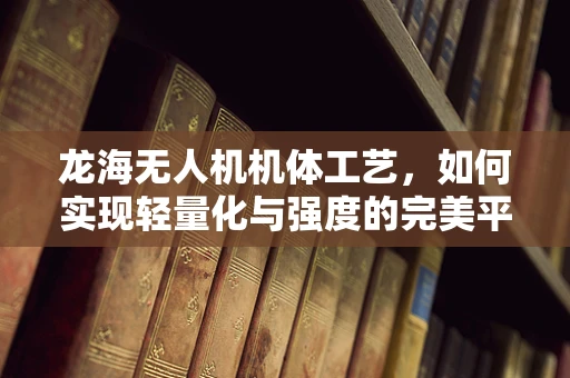 龙海无人机机体工艺，如何实现轻量化与强度的完美平衡？