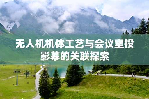 无人机机体工艺与会议室投影幕的关联探索
