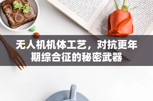 无人机机体工艺，对抗更年期综合征的秘密武器