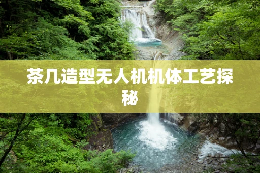 茶几造型无人机机体工艺探秘