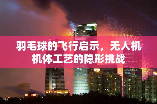 羽毛球的飞行启示，无人机机体工艺的隐形挑战