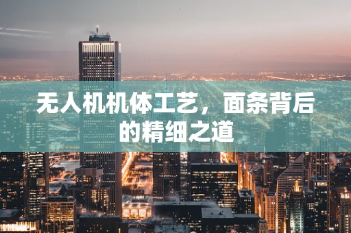 无人机机体工艺，面条背后的精细之道