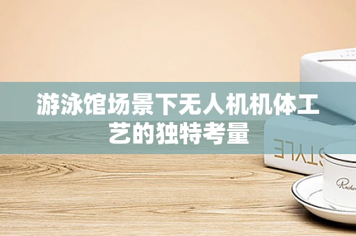 游泳馆场景下无人机机体工艺的独特考量