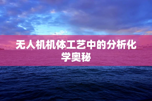 无人机机体工艺中的分析化学奥秘