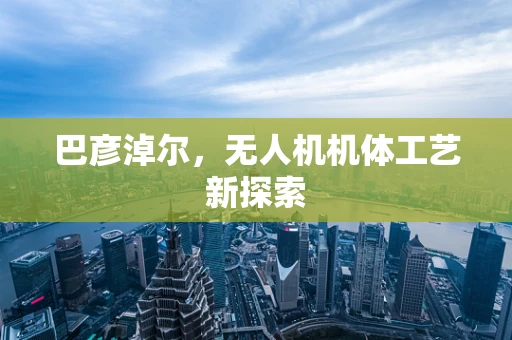 巴彦淖尔，无人机机体工艺新探索