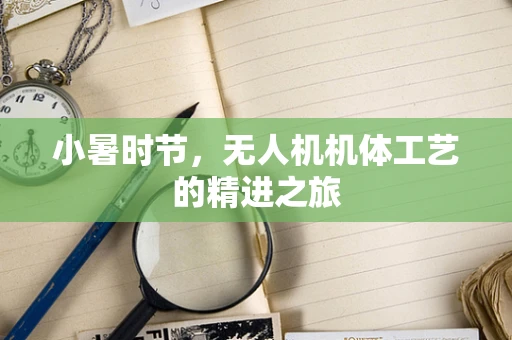 小暑时节，无人机机体工艺的精进之旅