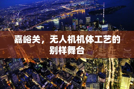 嘉峪关，无人机机体工艺的别样舞台