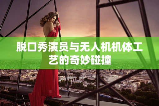 脱口秀演员与无人机机体工艺的奇妙碰撞