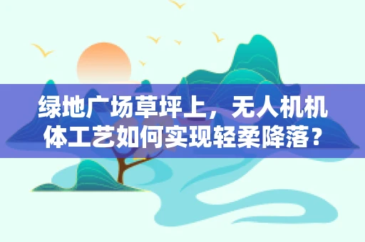 绿地广场草坪上，无人机机体工艺如何实现轻柔降落？