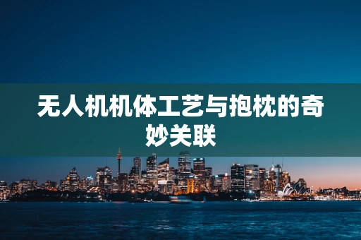 无人机机体工艺与抱枕的奇妙关联