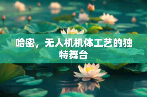 哈密，无人机机体工艺的独特舞台