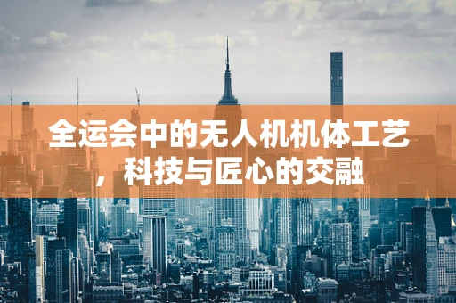 全运会中的无人机机体工艺，科技与匠心的交融