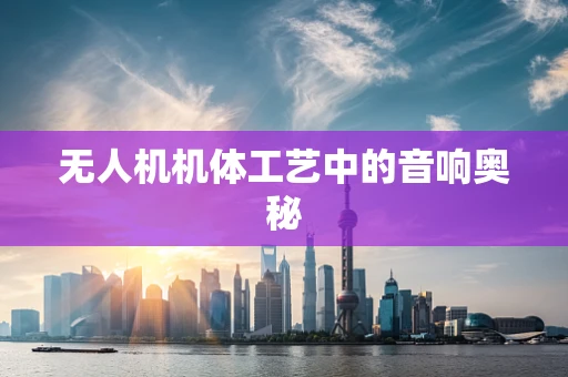 无人机机体工艺中的音响奥秘