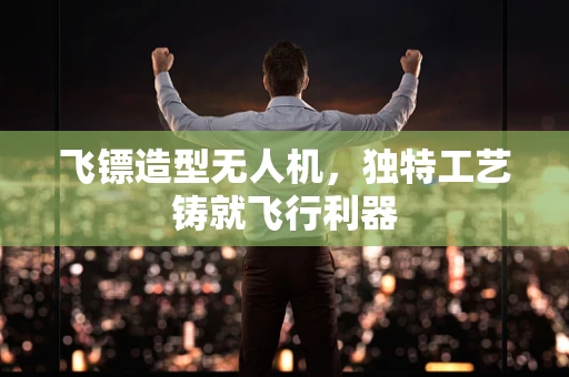 飞镖造型无人机，独特工艺铸就飞行利器