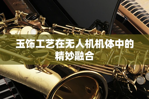 玉饰工艺在无人机机体中的精妙融合
