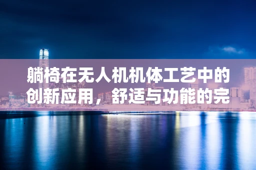 躺椅在无人机机体工艺中的创新应用，舒适与功能的完美融合？
