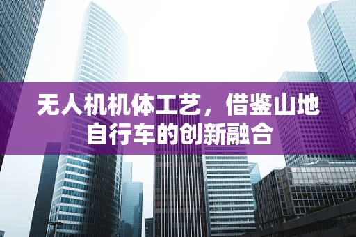 无人机机体工艺，借鉴山地自行车的创新融合
