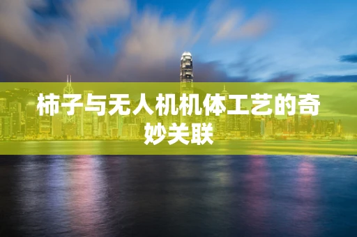 柿子与无人机机体工艺的奇妙关联