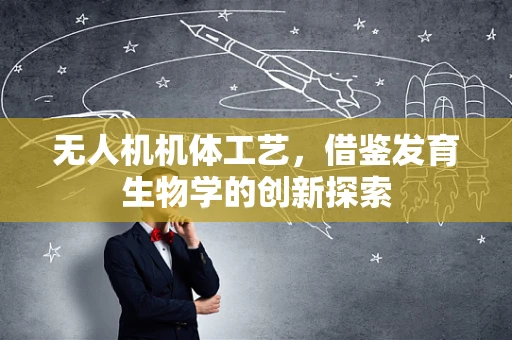 无人机机体工艺，借鉴发育生物学的创新探索