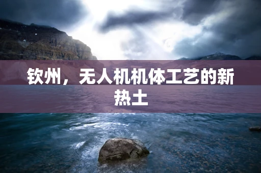 钦州，无人机机体工艺的新热土