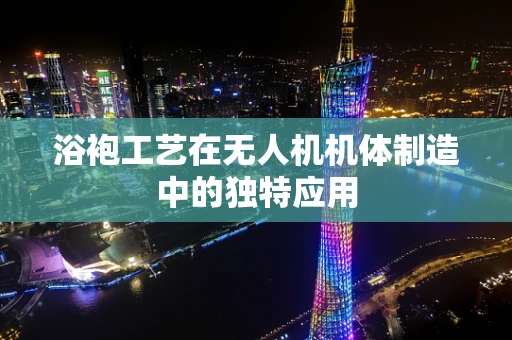 浴袍工艺在无人机机体制造中的独特应用