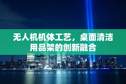 无人机机体工艺，桌面清洁用品架的创新融合