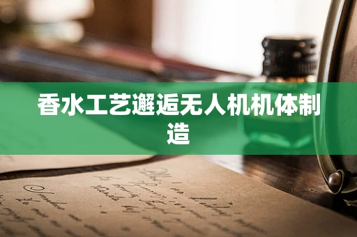 香水工艺邂逅无人机机体制造