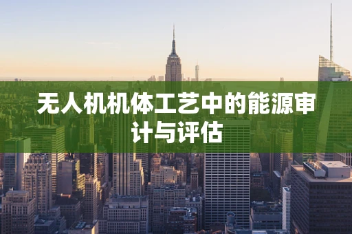 无人机机体工艺中的能源审计与评估