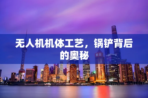 无人机机体工艺，锅铲背后的奥秘