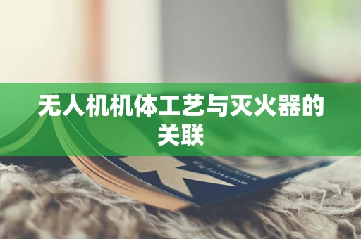 无人机机体工艺与灭火器的关联