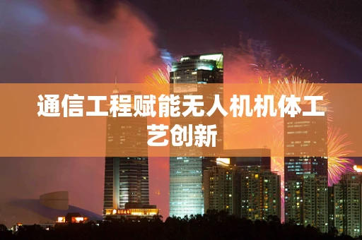 通信工程赋能无人机机体工艺创新