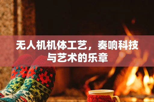 无人机机体工艺，奏响科技与艺术的乐章