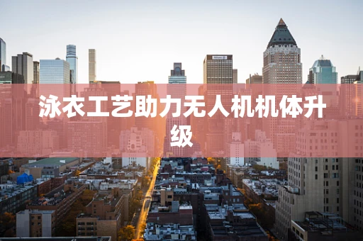 泳衣工艺助力无人机机体升级