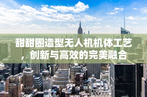 甜甜圈造型无人机机体工艺，创新与高效的完美融合