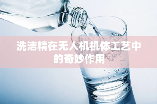 洗洁精在无人机机体工艺中的奇妙作用