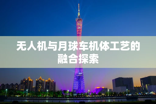 无人机与月球车机体工艺的融合探索