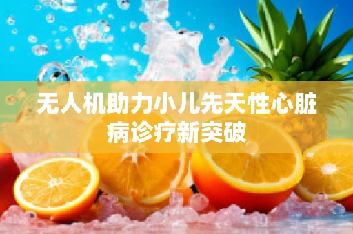 无人机助力小儿先天性心脏病诊疗新突破
