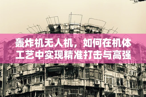 轰炸机无人机，如何在机体工艺中实现精准打击与高强度耐久性？