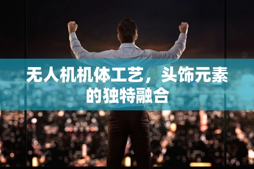 无人机机体工艺，头饰元素的独特融合